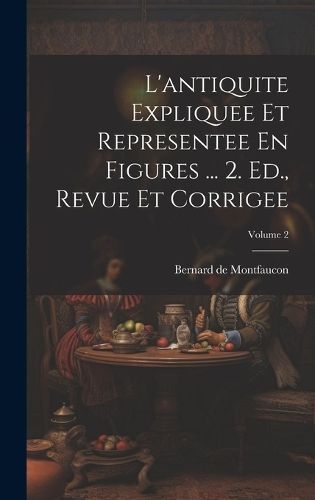 L'antiquite Expliquee Et Representee En Figures ... 2. Ed., Revue Et Corrigee; Volume 2