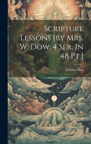 Scripture Lessons [by Mrs. W. Dow. 4 Ser. In 48 Pt.] By (Mrs )