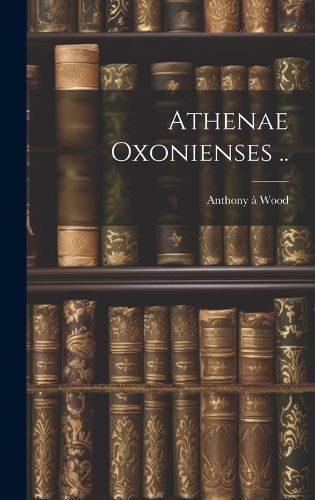 Athenae Oxonienses .. By Wood 9781020484490 (Hardback)