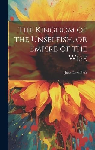 Kingdom of the Unselfish, or Empire of the Wise By Peck 9781020494284