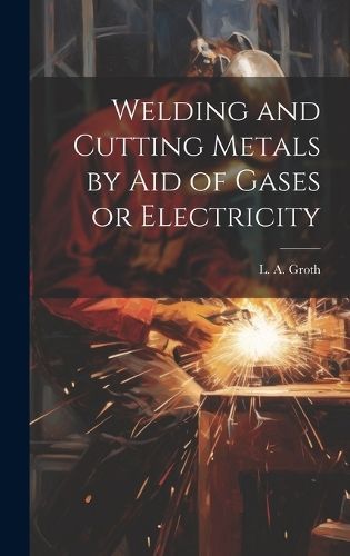 Welding and Cutting Metals by Aid of Gases or Electricity By Groth