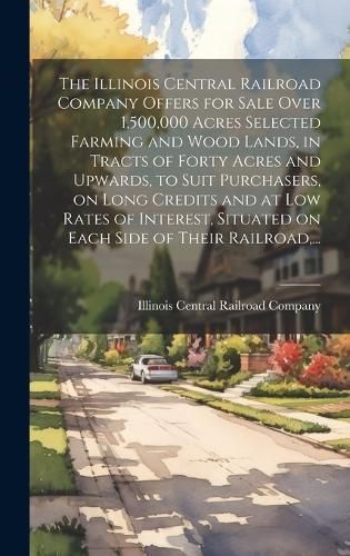 Illinois Central Railroad Company Offers for Sale Over 1,500,000 Acres Selected Farming and Wood Lands, in Tracts of Forty Acres and Upwards, to ...
