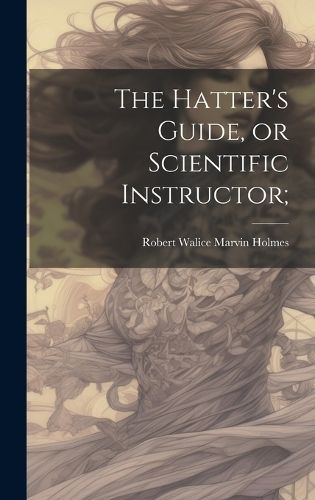 The Hatter's Guide, or Scientific Instructor; 9781020500442 (Hardback)