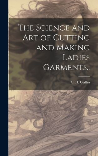 The Science and Art of Cutting and Making Ladies Garments.. (Hardback)