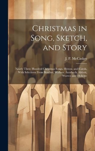 Christmas in Song, Sketch, and Story; Nearly Three Hundred Christmas Songs, Hymns, and Carols, With Selections From Beecher, Wallace, Auerbach, ...