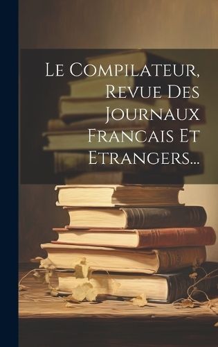Compilateur, Revue Des Journaux Francais Et Etrangers... By Anonymous
