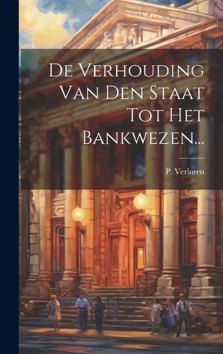 De Verhouding Van Den Staat Tot Het Bankwezen... By Verloren