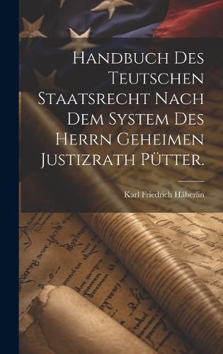 Handbuch des teutschen Staatsrecht nach dem System des Herrn Geheimen Justizrath Pütter.