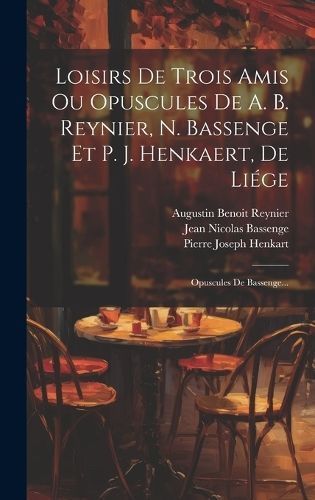 Loisirs De Trois Amis Ou Opuscules De A. B. Reynier, N. Bassenge Et P. J. Henkaert, De Liége