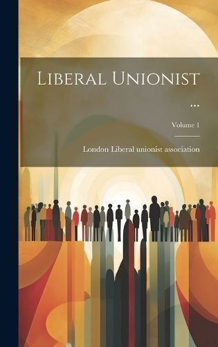 Liberal Unionist ...; Volume 1 By Liberal Unionist Association