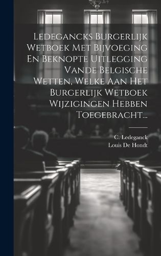 Ledegancks Burgerlijk Wetboek Met Bijvoeging En Beknopte Uitlegging Vande Belgische Wetten, Welke Aan Het Burgerlijk Wetboek Wijzigingen Hebben ...
