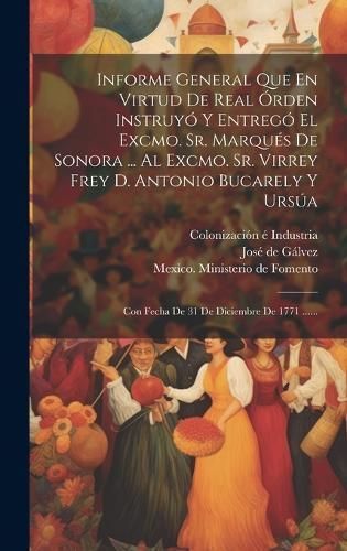Informe General Que En Virtud De Real Órden Instruyó Y Entregó El Excmo. Sr. Marqués De Sonora ... Al Excmo. Sr. Virrey Frey D. Antonio ...