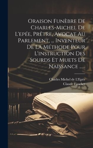 Oraison Funèbre De Charles-Michel De L'epée, Prêtre, Avocat Au Parlement, ... Inventeur De La Méthode Pour L'instruction Des Sourds Et Muets ...