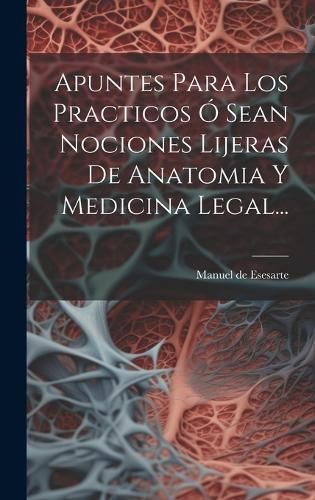 Apuntes Para Los Practicos Ó Sean Nociones Lijeras De Anatomia Y Medicina Legal...
