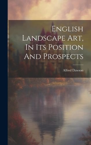 English Landscape Art, In Its Position And Prospects By Alfred Dawson