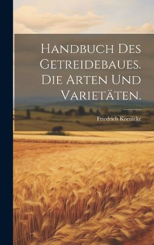 Handbuch des Getreidebaues. Die Arten und Varietäten. By Kornicke