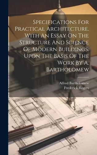 Specifications For Practical Architecture. With An Essay On The Structure And Science Of Modern Buildings. Upon The Basis Of The Work By A. ...