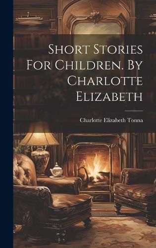 Short Stories For Children. By Charlotte Elizabeth By Tonna (Hardback)