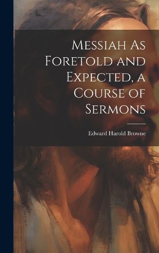Messiah As Foretold and Expected, a Course of Sermons By Browne