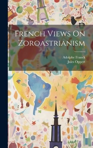 French Views On Zoroastrianism By Oppert 9781020665868 (Hardback)