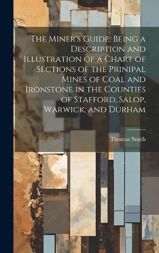 Miner's Guide, Being a Description and Illustration of a Chart of Sections of the Prinipal Mines of Coal and Ironstone in the Counties of ...