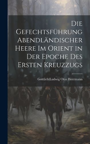 Gefechtsführung Abendländischer Heere Im Orient in Der Epoche Des Ersten Kreuzzugs