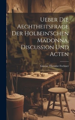 Ueber Die Aechtheitsfrage Der Holbein'Schen Madonna, Discussion Und Acten