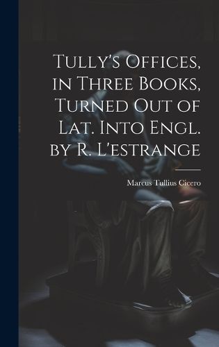 Tully's Offices, in Three Books, Turned Out of Lat. Into Engl. by R. L'estrange