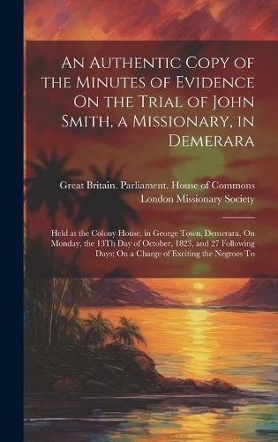 Authentic Copy of the Minutes of Evidence On the Trial of John Smith, a Missionary, in Demerara