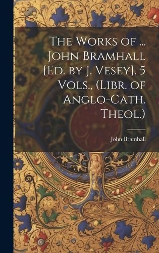 Works of ... John Bramhall [Ed. by J. Vesey]. 5 Vols., (Libr. of Anglo-Cath. Theol.)