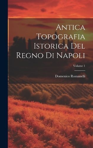 Antica Topografia Istorica Del Regno Di Napoli; Volume 1 By Romanelli