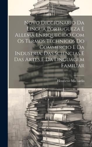 Novo Diccionario Da Lingua Portugueza E Allemã Enriquecido Com Os Termos Technicos Do Commercio E Da Industria, Das Sciencias E Das Artes E Da ...