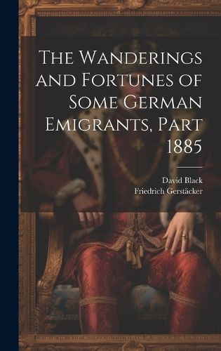 Wanderings and Fortunes of Some German Emigrants, Part 1885 (Hardback)