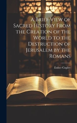 Brief View of Sacred History From the Creation of the World to the Destruction of Jerusalem by the Romans