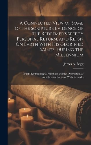 Connected View of Some of the Scripture Evidence of the Redeemer's Speedy Personal Return, and Reign On Earth With His Glorified Saints, During ...