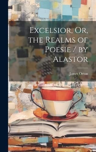 Excelsior, Or, the Realms of Poesie / by Alastor By Orton (Hardback)