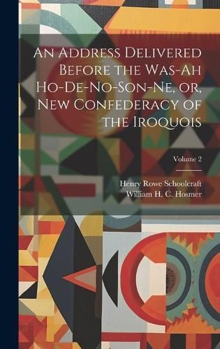 An Address Delivered Before the Was-Ah Ho-De-No-Son-Ne, or, New Confederacy of the Iroquois; Volume 2
