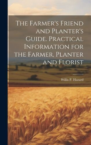 Farmer's Friend and Planter's Guide. Practical Information for the Farmer, Planter and Florist