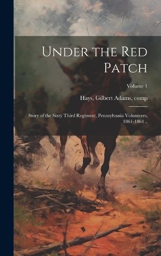 Under the red Patch; Story of the Sixty Third Regiment, Pennsylvania Volunteers, 1861-1864 ..; Volume 1