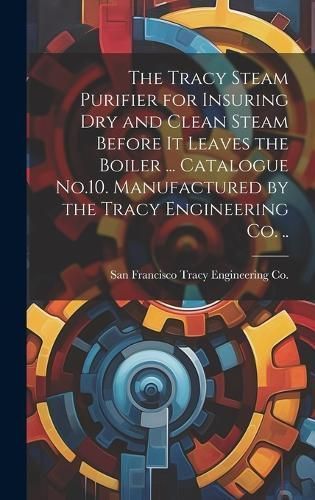 The Tracy Steam Purifier for Insuring Dry and Clean Steam Before It Leaves the Boiler ... Catalogue No.10. Manufactured by the Tracy Engineering ...