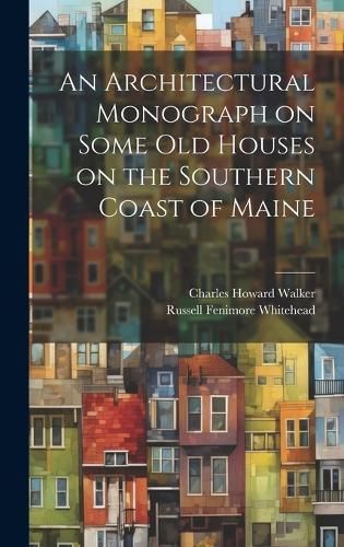 An Architectural Monograph on Some Old Houses on the Southern Coast of Maine
