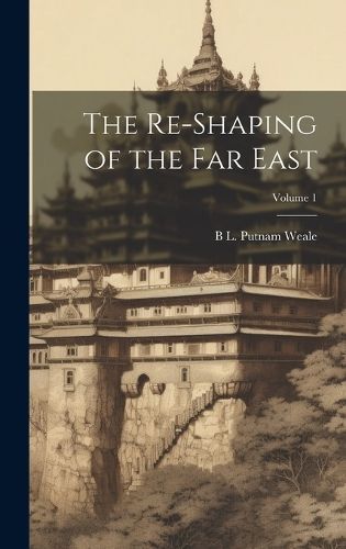 Re-shaping of the Far East; Volume 1 By Putnam Weale 9781020765452