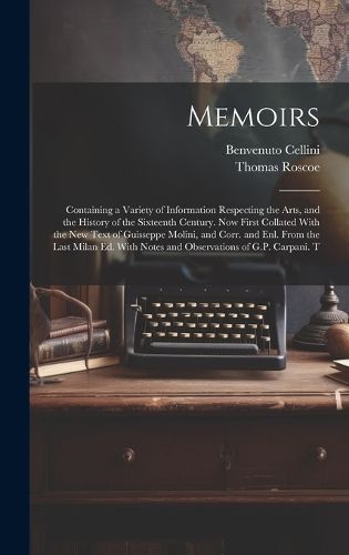 Memoirs; Containing a Variety of Information Respecting the Arts, and the History of the Sixteenth Century. Now First Collated With the new Text ...
