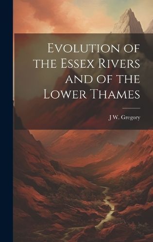 Evolution of the Essex Rivers and of the Lower Thames By Gregory