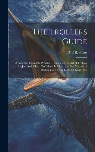 Trollers Guide; a new and Complete Practical Treatise on the art of Trolling ... for Jack and Pike ... To Which is Added the Best Method of ...