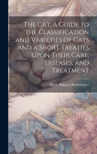 cat, a Guide to the Classification and Varieties of Cats and a Short Treaties Upon Their Care, Diseases, and Treatment