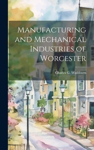 Manufacturing and Mechanical Industries of Worcester By Washburn