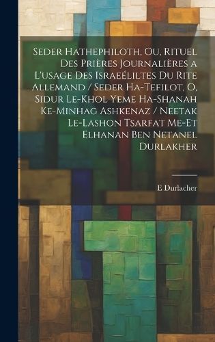 Seder hathephiloth, ou, Rituel des prières journalières a l'usage des Israeéliltes du rite Allemand / Seder ha-tefilot, o, Sidur le-khol yeme ...