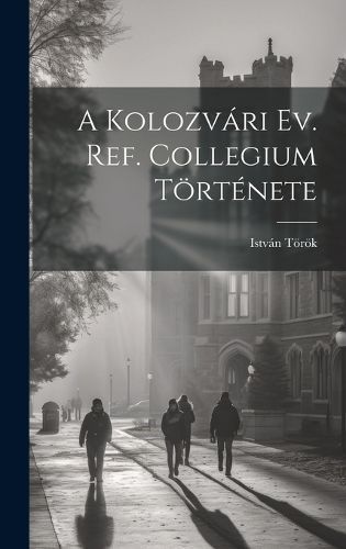 Kolozvári Ev. Ref. Collegium Története By Török 9781020846465