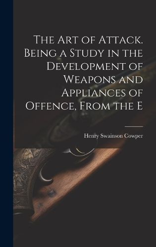 The Art of Attack. Being a Study in the Development of Weapons and Appliances of Offence, From the E